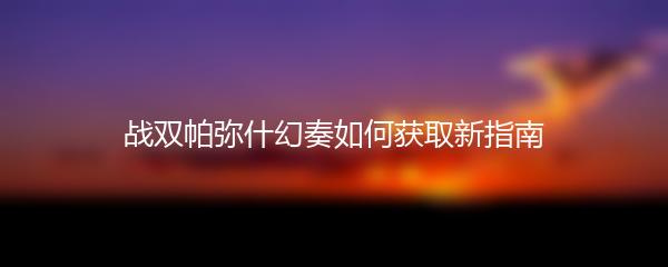 战双帕弥什幻奏如何获取新指南