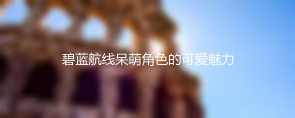 碧蓝航线呆萌角色的可爱魅力