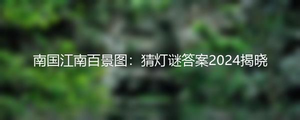 南国江南百景图：猜灯谜答案2024揭晓