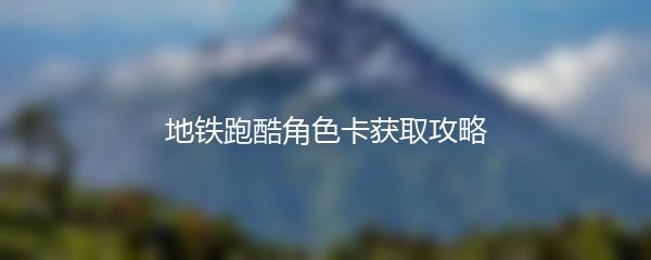 地铁跑酷角色卡获取攻略