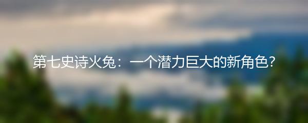 第七史诗火兔：一个潜力巨大的新角色？