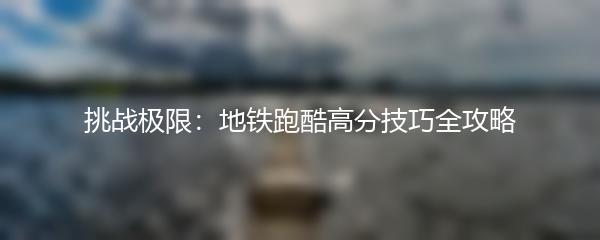 挑战极限：地铁跑酷高分技巧全攻略