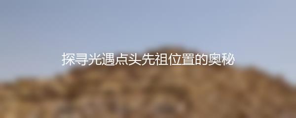 探寻光遇点头先祖位置的奥秘