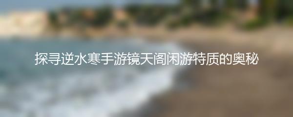 探寻逆水寒手游镜天阁闲游特质的奥秘