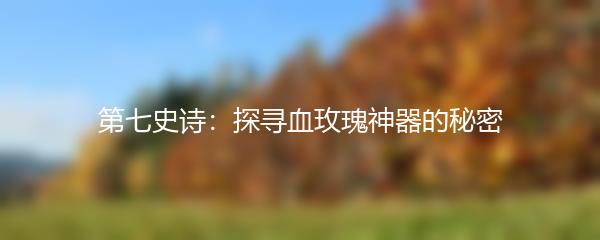 第七史诗：探寻血玫瑰神器的秘密