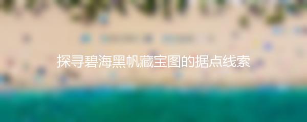 探寻碧海黑帆藏宝图的据点线索