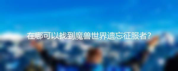 在哪可以找到魔兽世界遗忘征服者？