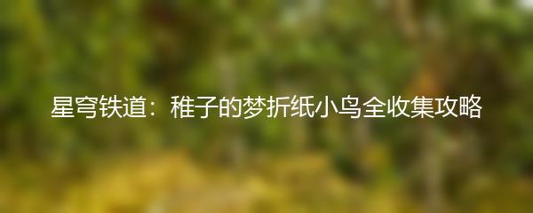星穹铁道：稚子的梦折纸小鸟全收集攻略