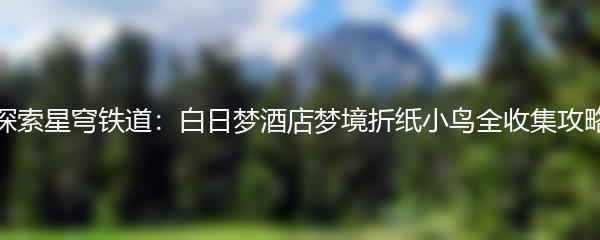 探索星穹铁道：白日梦酒店梦境折纸小鸟全收集攻略