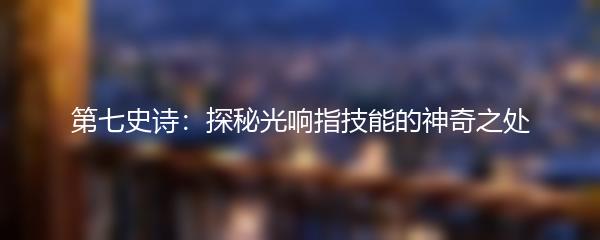 第七史诗：探秘光响指技能的神奇之处