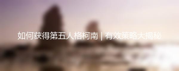 如何获得第五人格柯南 | 有效策略大揭秘