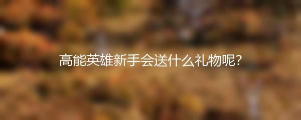 高能英雄新手会送什么礼物呢？