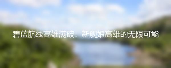 碧蓝航线高雄满破：新舰娘高雄的无限可能