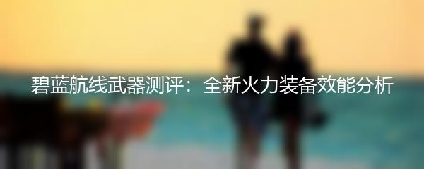 碧蓝航线武器测评：全新火力装备效能分析