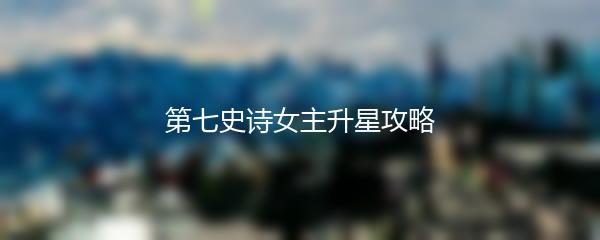 第七史诗女主升星攻略