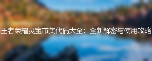 王者荣耀灵宝市集代码大全：全新解密与使用攻略
