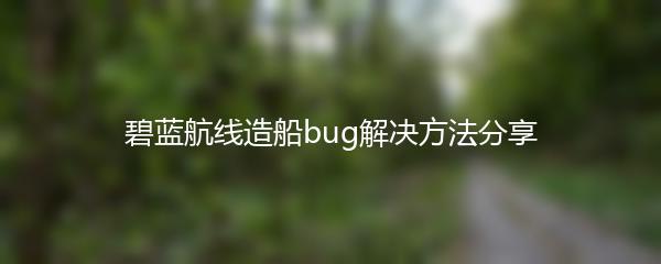 碧蓝航线造船bug解决方法分享