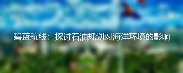 碧蓝航线：探讨石油规划对海洋环境的影响