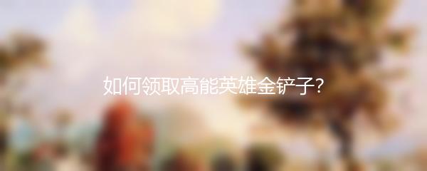 如何领取高能英雄金铲子？