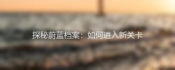 探秘蔚蓝档案：如何进入新关卡