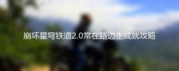 崩坏星穹铁道2.0常在路边走成就攻略