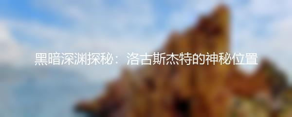 黑暗深渊探秘：洛古斯杰特的神秘位置