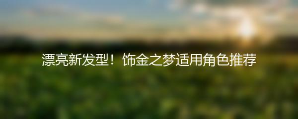漂亮新发型！饰金之梦适用角色推荐