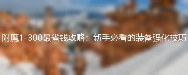 附魔1-300最省钱攻略：新手必看的装备强化技巧