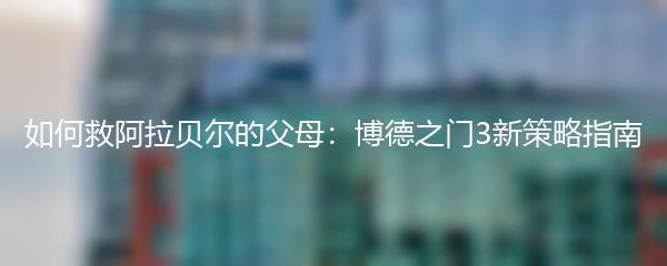 如何救阿拉贝尔的父母：博德之门3新策略指南