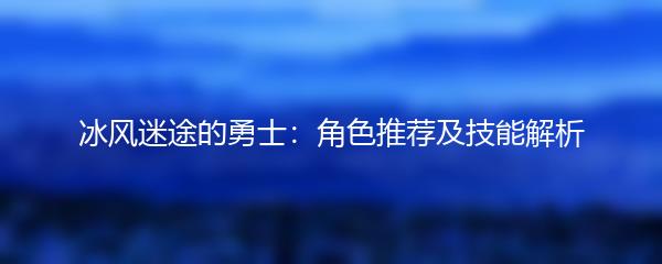 冰风迷途的勇士：角色推荐及技能解析