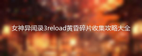 女神异闻录3reload黄昏碎片收集攻略大全