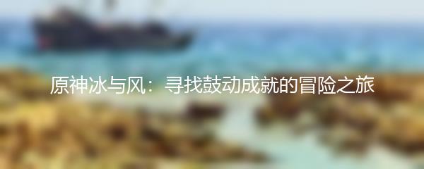 原神冰与风：寻找鼓动成就的冒险之旅