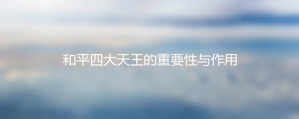 和平四大天王的重要性与作用