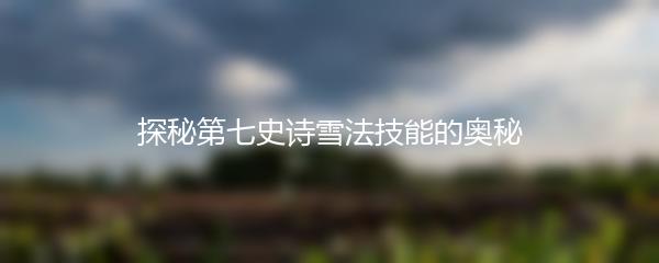 探秘第七史诗雪法技能的奥秘