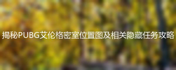 揭秘PUBG艾伦格密室位置图及相关隐藏任务攻略