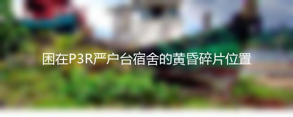 困在P3R严户台宿舍的黄昏碎片位置
