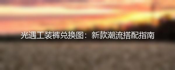 光遇工装裤兑换图：新款潮流搭配指南