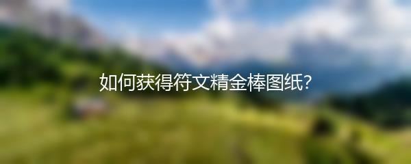 如何获得符文精金棒图纸？
