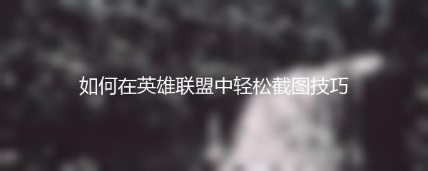如何在英雄联盟中轻松截图技巧