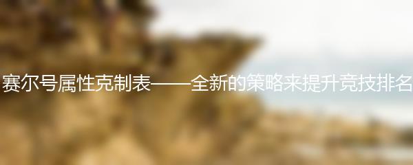 赛尔号属性克制表——全新的策略来提升竞技排名