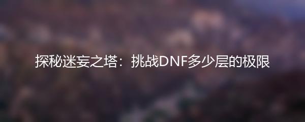 探秘迷妄之塔：挑战DNF多少层的极限