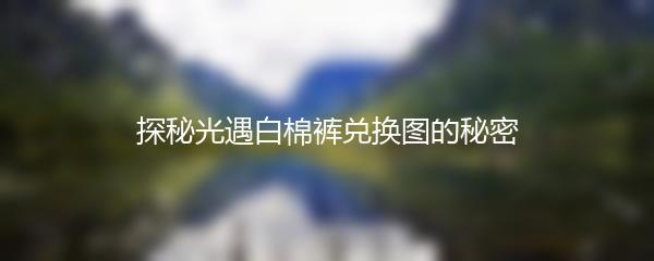 探秘光遇白棉裤兑换图的秘密