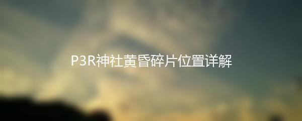 P3R神社黄昏碎片位置详解