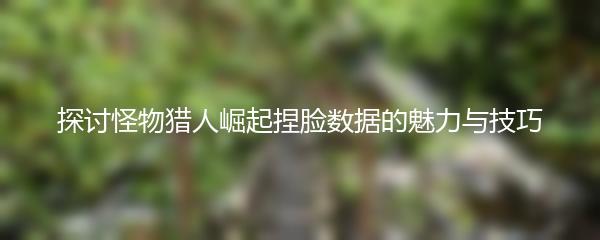 探讨怪物猎人崛起捏脸数据的魅力与技巧