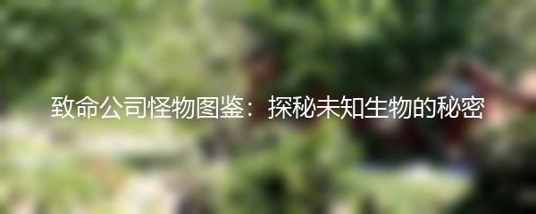 致命公司怪物图鉴：探秘未知生物的秘密