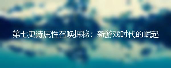 第七史诗属性召唤探秘：新游戏时代的崛起