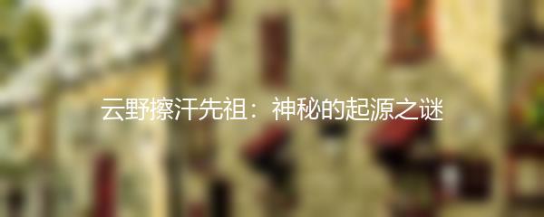 云野擦汗先祖：神秘的起源之谜