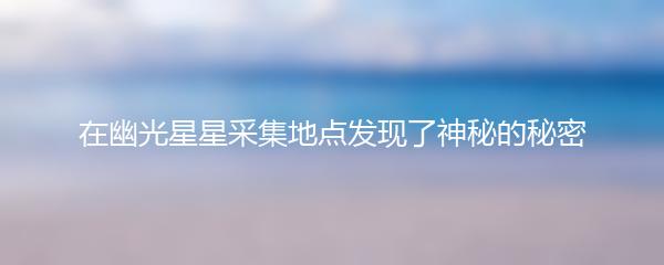 在幽光星星采集地点发现了神秘的秘密