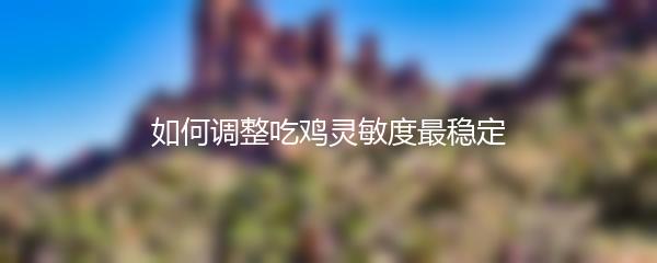 如何调整吃鸡灵敏度最稳定