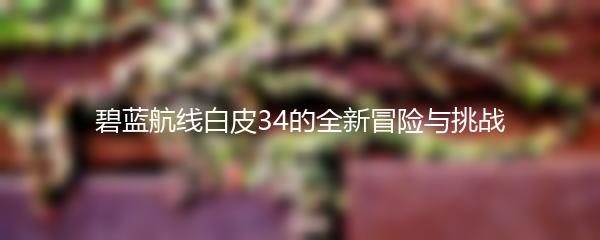 碧蓝航线白皮34的全新冒险与挑战